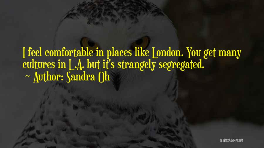 Sandra Oh Quotes: I Feel Comfortable In Places Like London. You Get Many Cultures In L.a. But It's Strangely Segregated.