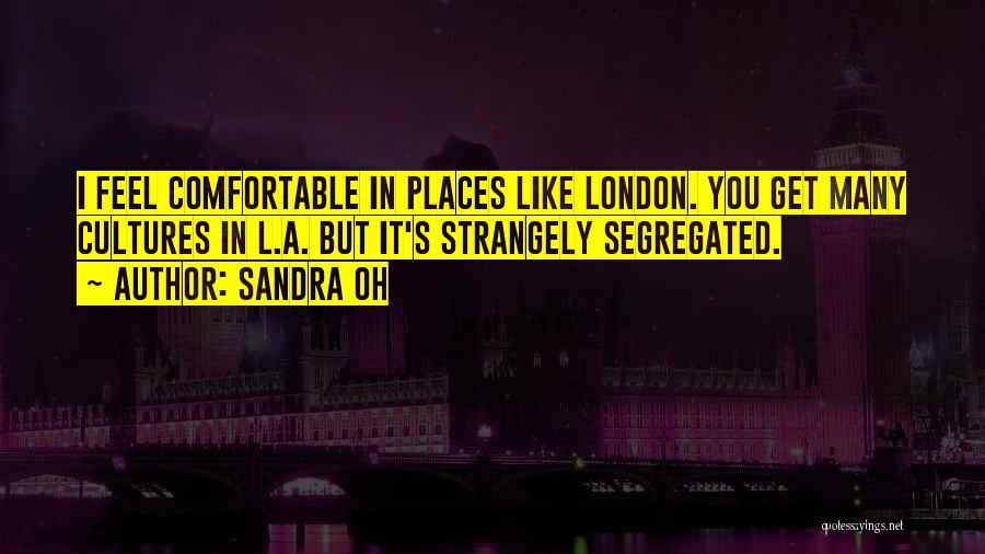 Sandra Oh Quotes: I Feel Comfortable In Places Like London. You Get Many Cultures In L.a. But It's Strangely Segregated.