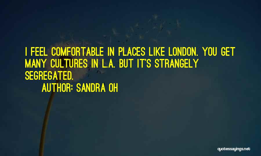 Sandra Oh Quotes: I Feel Comfortable In Places Like London. You Get Many Cultures In L.a. But It's Strangely Segregated.