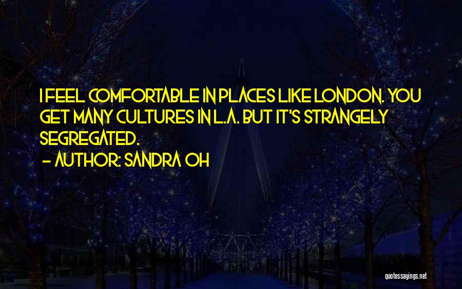 Sandra Oh Quotes: I Feel Comfortable In Places Like London. You Get Many Cultures In L.a. But It's Strangely Segregated.