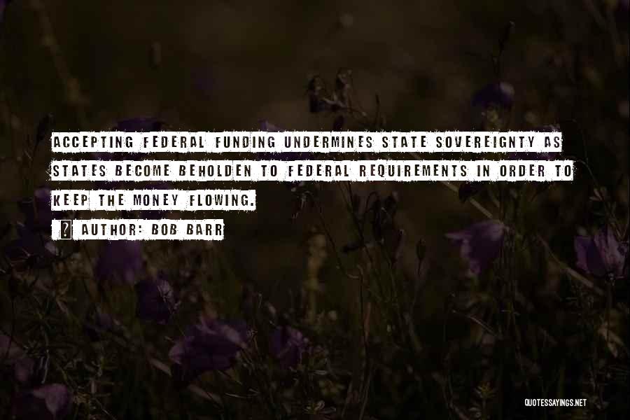 Bob Barr Quotes: Accepting Federal Funding Undermines State Sovereignty As States Become Beholden To Federal Requirements In Order To Keep The Money Flowing.