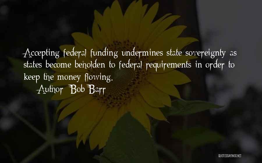 Bob Barr Quotes: Accepting Federal Funding Undermines State Sovereignty As States Become Beholden To Federal Requirements In Order To Keep The Money Flowing.