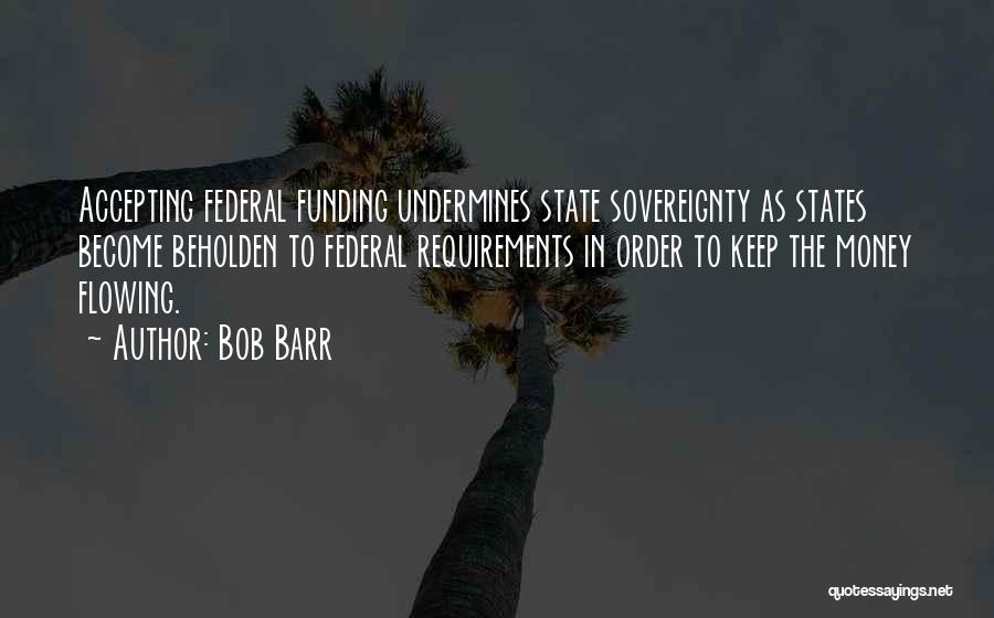 Bob Barr Quotes: Accepting Federal Funding Undermines State Sovereignty As States Become Beholden To Federal Requirements In Order To Keep The Money Flowing.