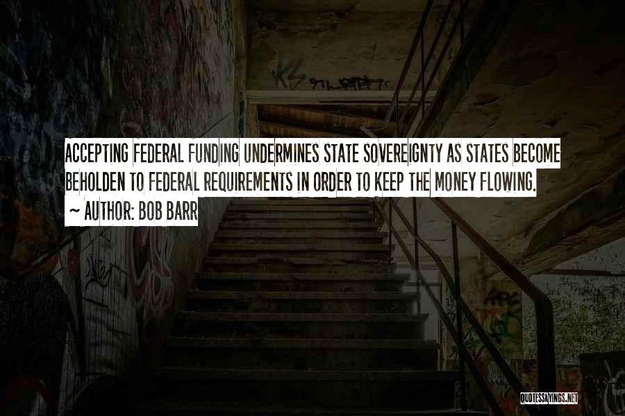 Bob Barr Quotes: Accepting Federal Funding Undermines State Sovereignty As States Become Beholden To Federal Requirements In Order To Keep The Money Flowing.