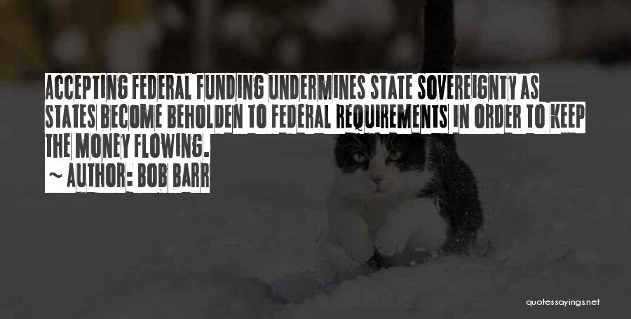 Bob Barr Quotes: Accepting Federal Funding Undermines State Sovereignty As States Become Beholden To Federal Requirements In Order To Keep The Money Flowing.