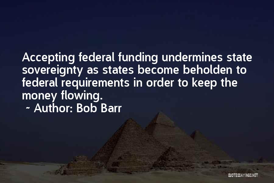 Bob Barr Quotes: Accepting Federal Funding Undermines State Sovereignty As States Become Beholden To Federal Requirements In Order To Keep The Money Flowing.