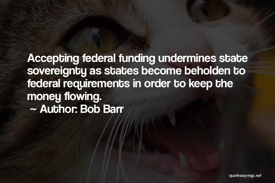 Bob Barr Quotes: Accepting Federal Funding Undermines State Sovereignty As States Become Beholden To Federal Requirements In Order To Keep The Money Flowing.