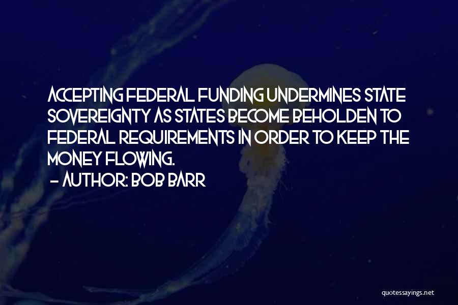 Bob Barr Quotes: Accepting Federal Funding Undermines State Sovereignty As States Become Beholden To Federal Requirements In Order To Keep The Money Flowing.