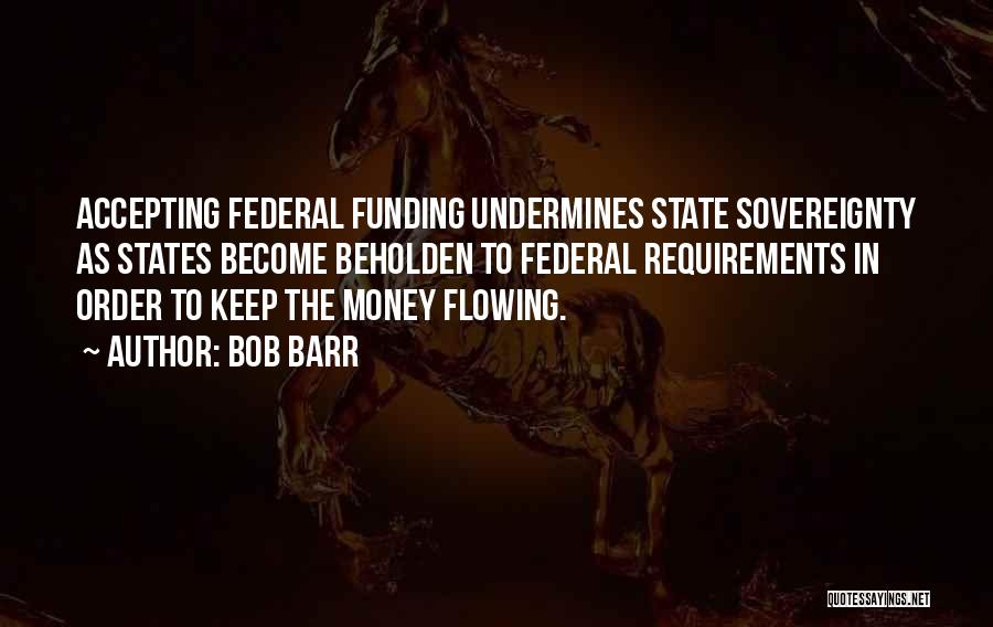 Bob Barr Quotes: Accepting Federal Funding Undermines State Sovereignty As States Become Beholden To Federal Requirements In Order To Keep The Money Flowing.
