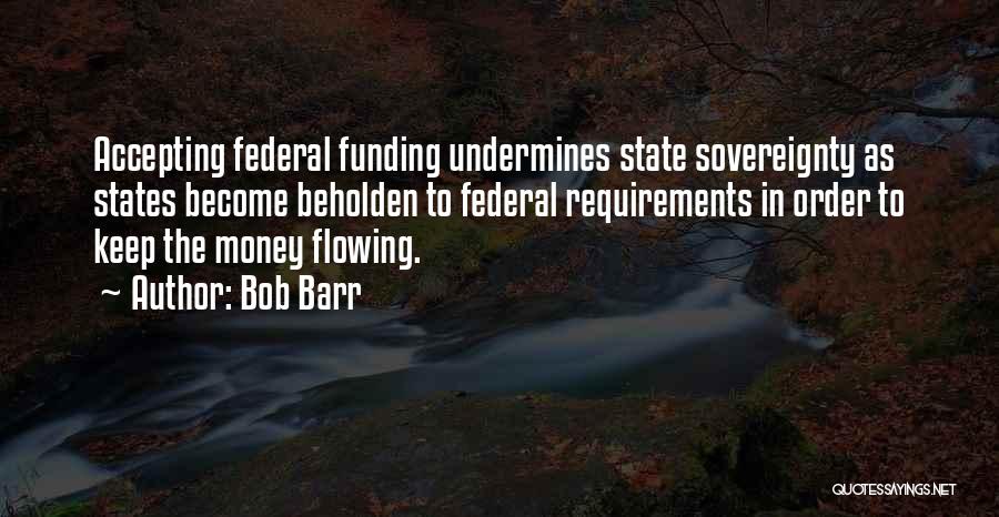 Bob Barr Quotes: Accepting Federal Funding Undermines State Sovereignty As States Become Beholden To Federal Requirements In Order To Keep The Money Flowing.