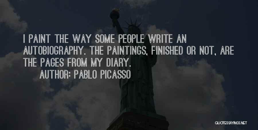 Pablo Picasso Quotes: I Paint The Way Some People Write An Autobiography. The Paintings, Finished Or Not, Are The Pages From My Diary.
