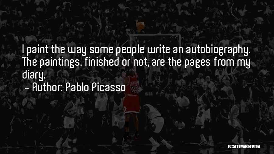 Pablo Picasso Quotes: I Paint The Way Some People Write An Autobiography. The Paintings, Finished Or Not, Are The Pages From My Diary.