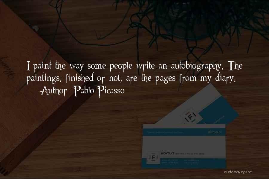 Pablo Picasso Quotes: I Paint The Way Some People Write An Autobiography. The Paintings, Finished Or Not, Are The Pages From My Diary.
