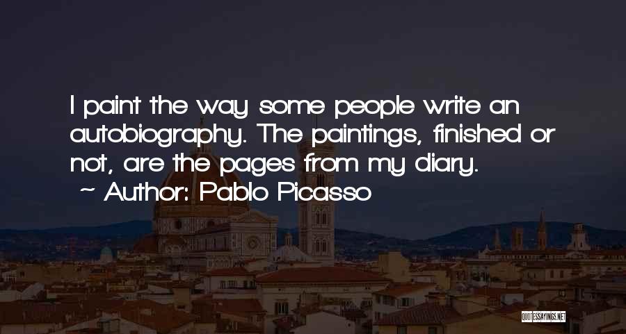 Pablo Picasso Quotes: I Paint The Way Some People Write An Autobiography. The Paintings, Finished Or Not, Are The Pages From My Diary.
