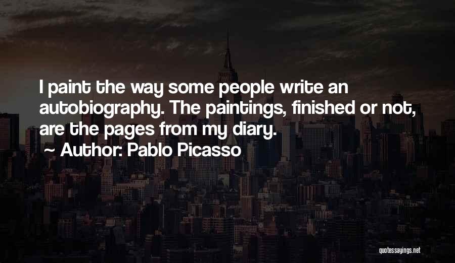 Pablo Picasso Quotes: I Paint The Way Some People Write An Autobiography. The Paintings, Finished Or Not, Are The Pages From My Diary.