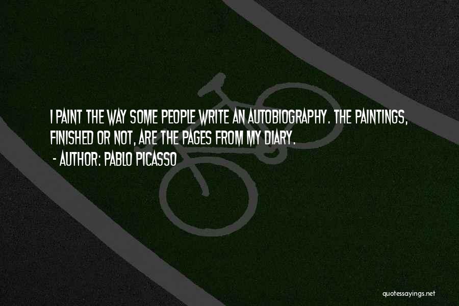 Pablo Picasso Quotes: I Paint The Way Some People Write An Autobiography. The Paintings, Finished Or Not, Are The Pages From My Diary.