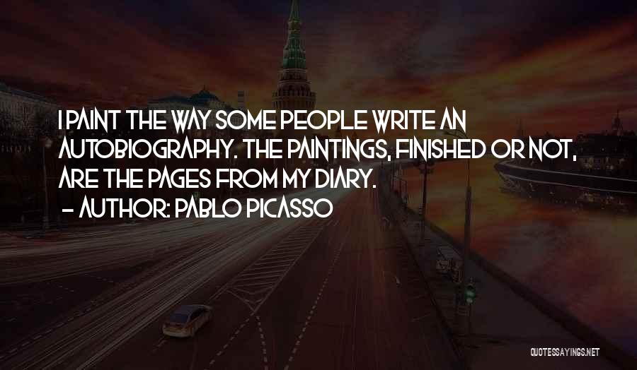 Pablo Picasso Quotes: I Paint The Way Some People Write An Autobiography. The Paintings, Finished Or Not, Are The Pages From My Diary.