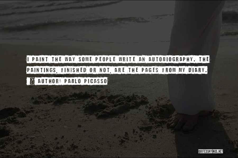 Pablo Picasso Quotes: I Paint The Way Some People Write An Autobiography. The Paintings, Finished Or Not, Are The Pages From My Diary.