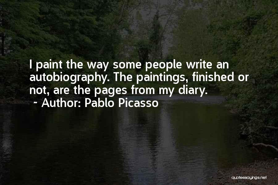 Pablo Picasso Quotes: I Paint The Way Some People Write An Autobiography. The Paintings, Finished Or Not, Are The Pages From My Diary.