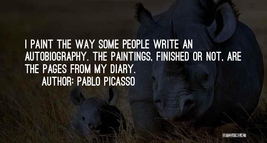 Pablo Picasso Quotes: I Paint The Way Some People Write An Autobiography. The Paintings, Finished Or Not, Are The Pages From My Diary.