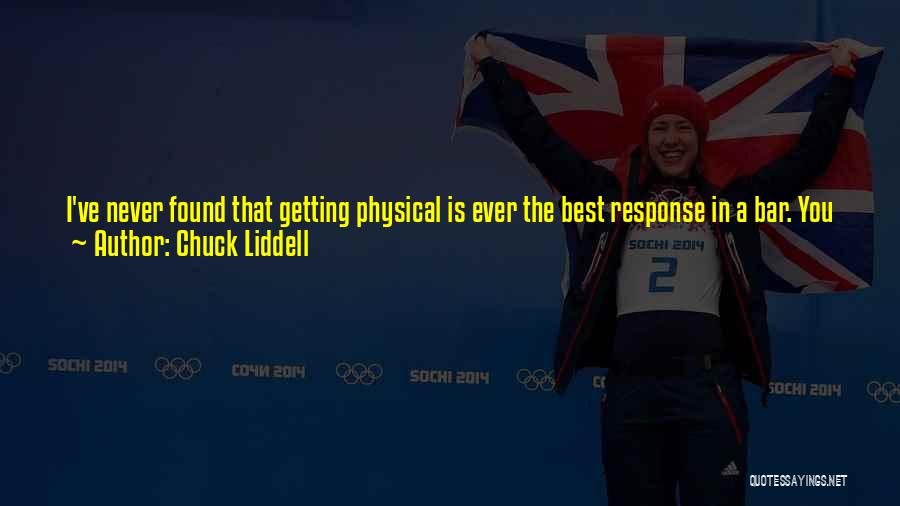 Chuck Liddell Quotes: I've Never Found That Getting Physical Is Ever The Best Response In A Bar. You Just Have To Make Sure