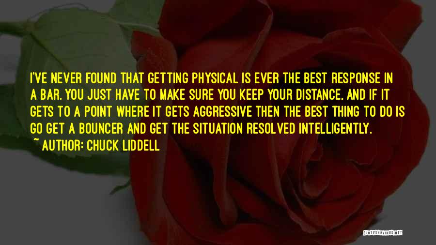 Chuck Liddell Quotes: I've Never Found That Getting Physical Is Ever The Best Response In A Bar. You Just Have To Make Sure