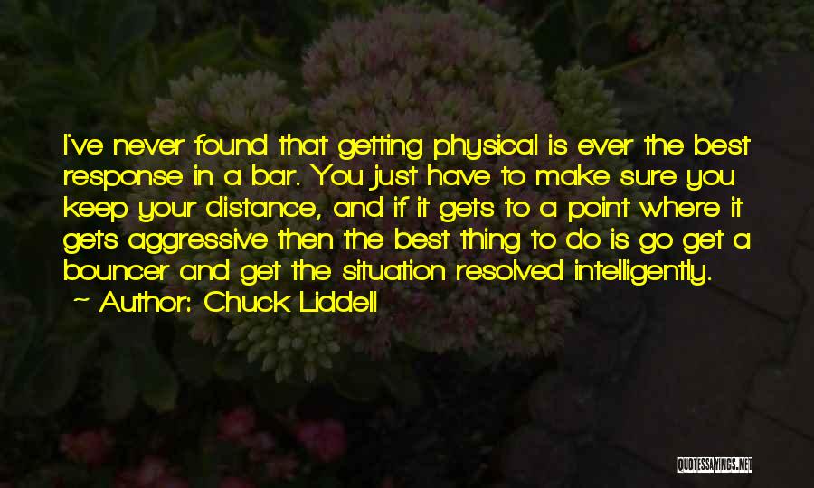 Chuck Liddell Quotes: I've Never Found That Getting Physical Is Ever The Best Response In A Bar. You Just Have To Make Sure