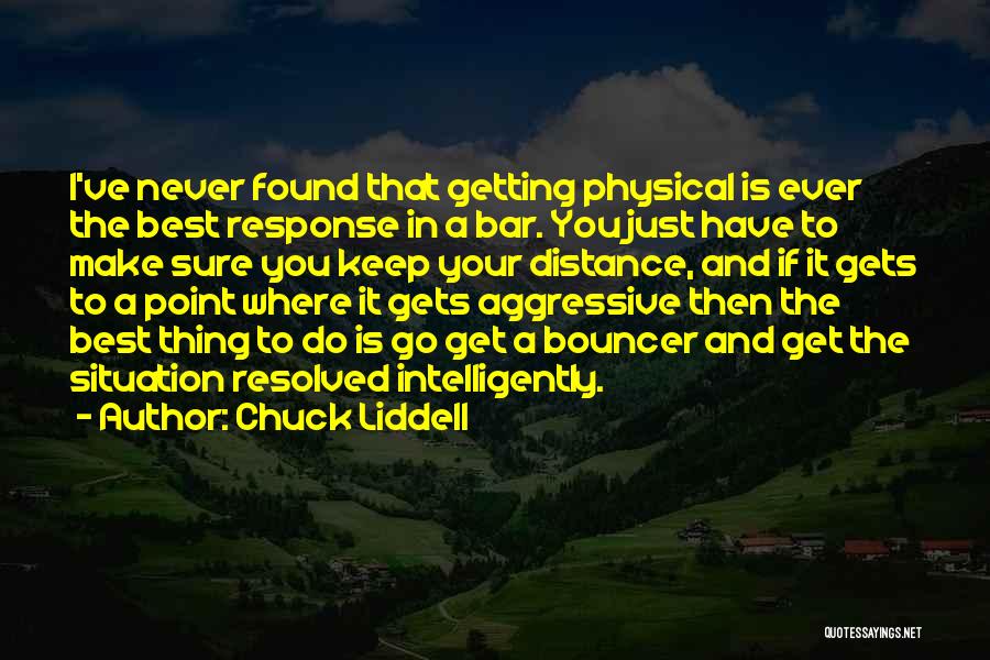 Chuck Liddell Quotes: I've Never Found That Getting Physical Is Ever The Best Response In A Bar. You Just Have To Make Sure