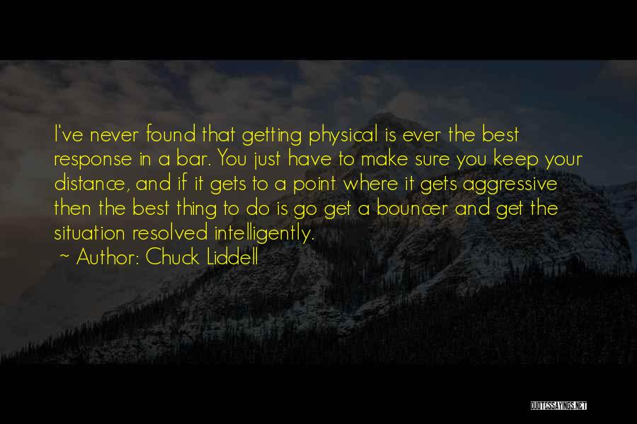 Chuck Liddell Quotes: I've Never Found That Getting Physical Is Ever The Best Response In A Bar. You Just Have To Make Sure