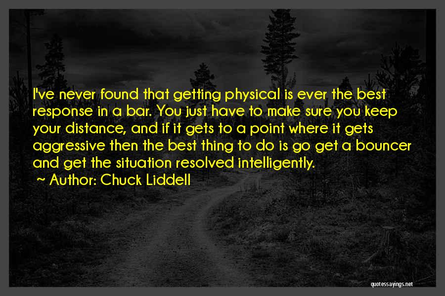 Chuck Liddell Quotes: I've Never Found That Getting Physical Is Ever The Best Response In A Bar. You Just Have To Make Sure