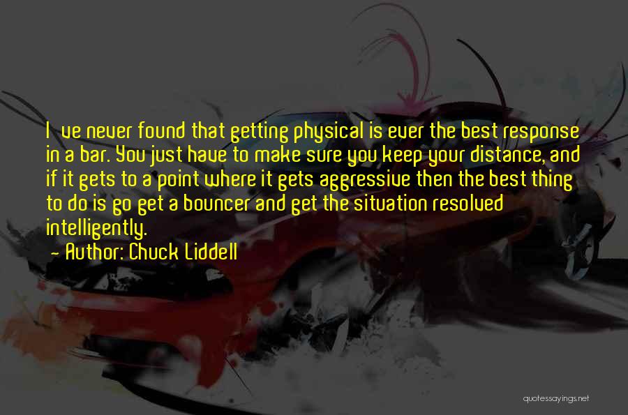 Chuck Liddell Quotes: I've Never Found That Getting Physical Is Ever The Best Response In A Bar. You Just Have To Make Sure