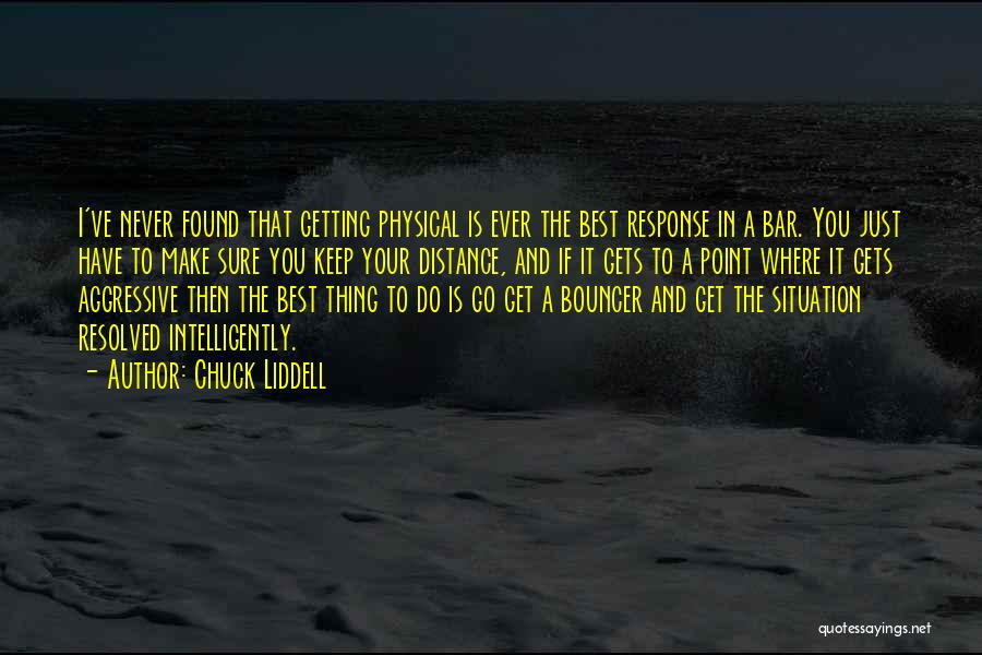 Chuck Liddell Quotes: I've Never Found That Getting Physical Is Ever The Best Response In A Bar. You Just Have To Make Sure