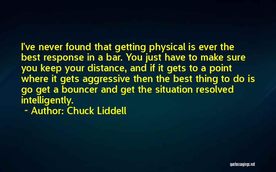 Chuck Liddell Quotes: I've Never Found That Getting Physical Is Ever The Best Response In A Bar. You Just Have To Make Sure