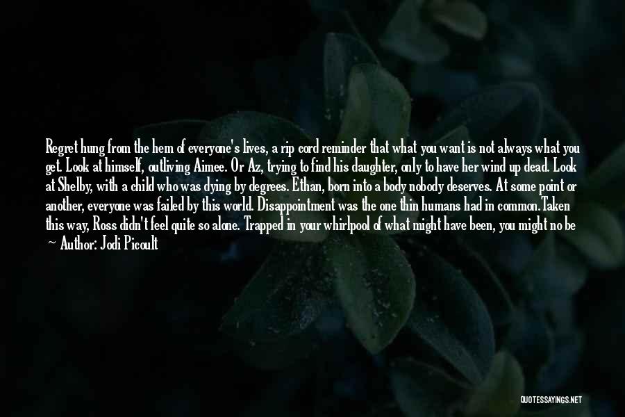 Jodi Picoult Quotes: Regret Hung From The Hem Of Everyone's Lives, A Rip Cord Reminder That What You Want Is Not Always What