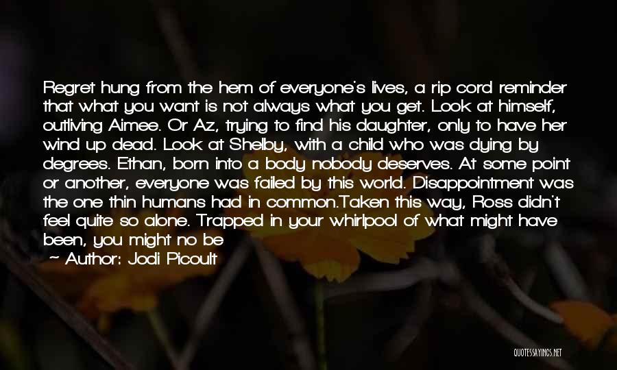 Jodi Picoult Quotes: Regret Hung From The Hem Of Everyone's Lives, A Rip Cord Reminder That What You Want Is Not Always What