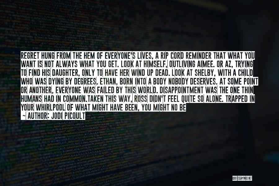 Jodi Picoult Quotes: Regret Hung From The Hem Of Everyone's Lives, A Rip Cord Reminder That What You Want Is Not Always What