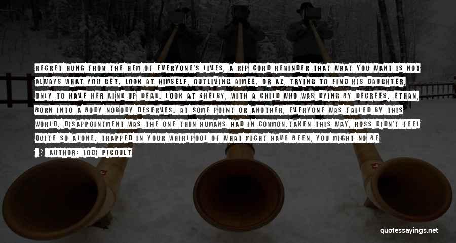 Jodi Picoult Quotes: Regret Hung From The Hem Of Everyone's Lives, A Rip Cord Reminder That What You Want Is Not Always What