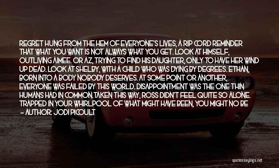 Jodi Picoult Quotes: Regret Hung From The Hem Of Everyone's Lives, A Rip Cord Reminder That What You Want Is Not Always What