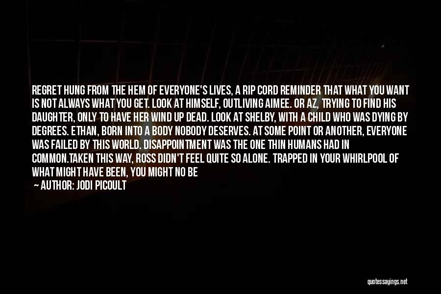 Jodi Picoult Quotes: Regret Hung From The Hem Of Everyone's Lives, A Rip Cord Reminder That What You Want Is Not Always What