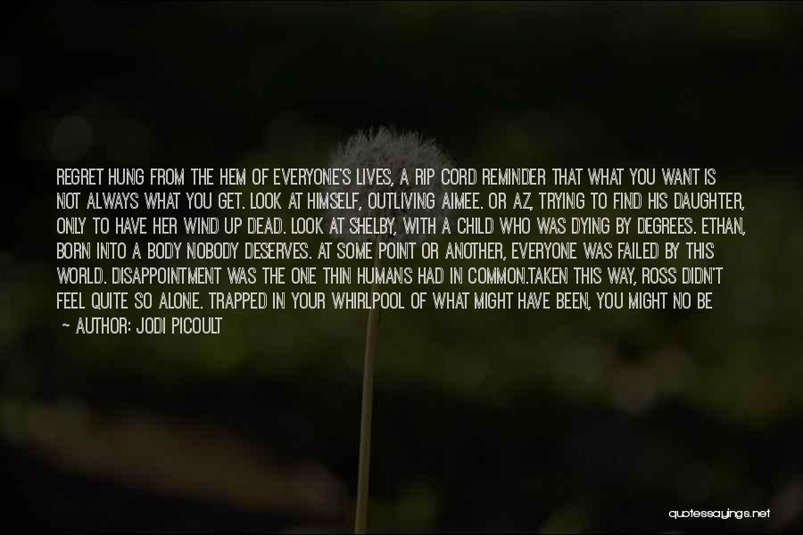 Jodi Picoult Quotes: Regret Hung From The Hem Of Everyone's Lives, A Rip Cord Reminder That What You Want Is Not Always What