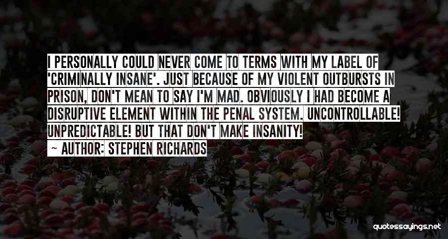 Stephen Richards Quotes: I Personally Could Never Come To Terms With My Label Of 'criminally Insane'. Just Because Of My Violent Outbursts In