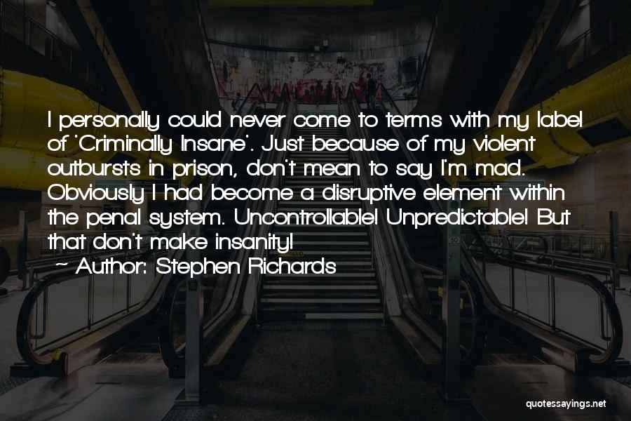 Stephen Richards Quotes: I Personally Could Never Come To Terms With My Label Of 'criminally Insane'. Just Because Of My Violent Outbursts In