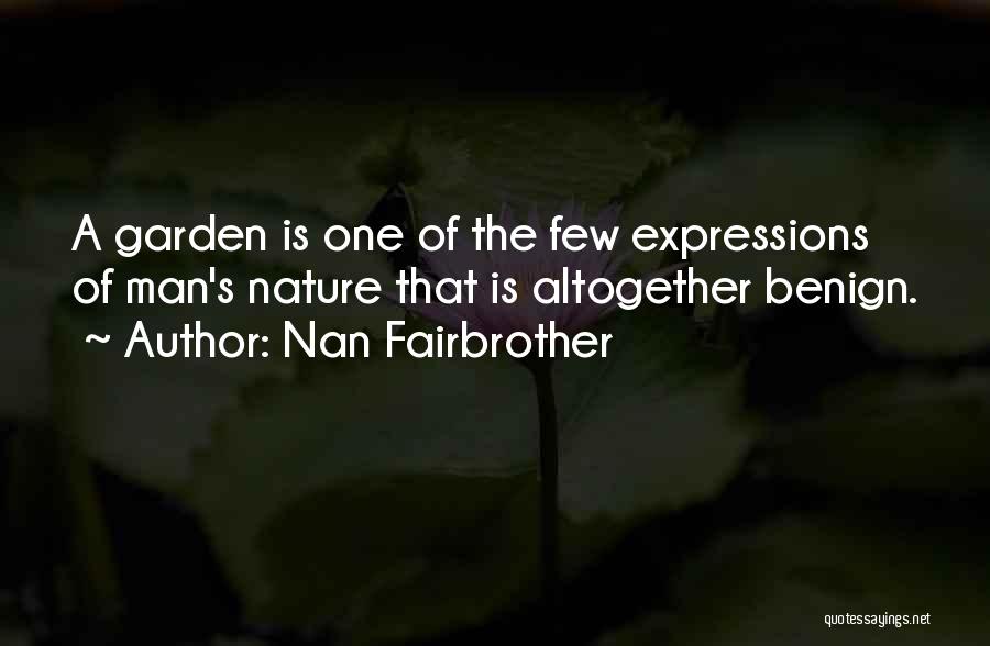 Nan Fairbrother Quotes: A Garden Is One Of The Few Expressions Of Man's Nature That Is Altogether Benign.