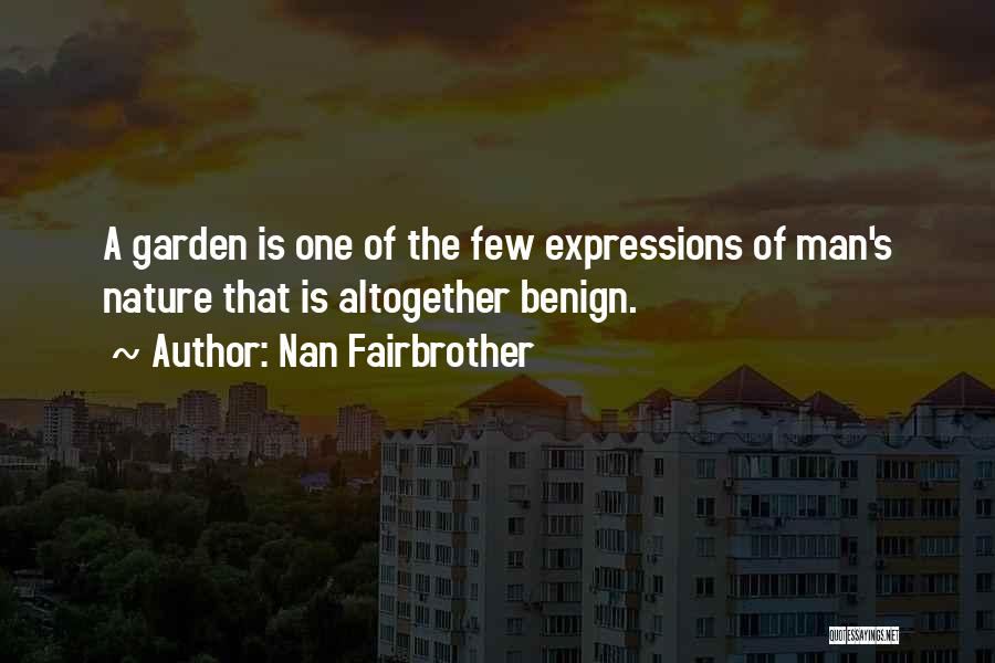 Nan Fairbrother Quotes: A Garden Is One Of The Few Expressions Of Man's Nature That Is Altogether Benign.