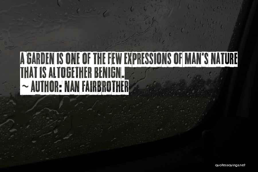 Nan Fairbrother Quotes: A Garden Is One Of The Few Expressions Of Man's Nature That Is Altogether Benign.