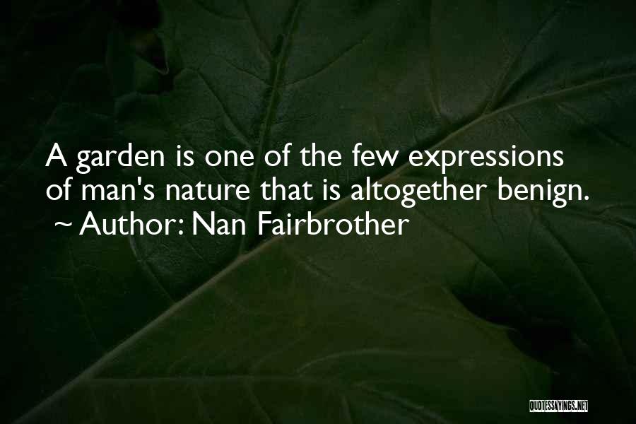 Nan Fairbrother Quotes: A Garden Is One Of The Few Expressions Of Man's Nature That Is Altogether Benign.