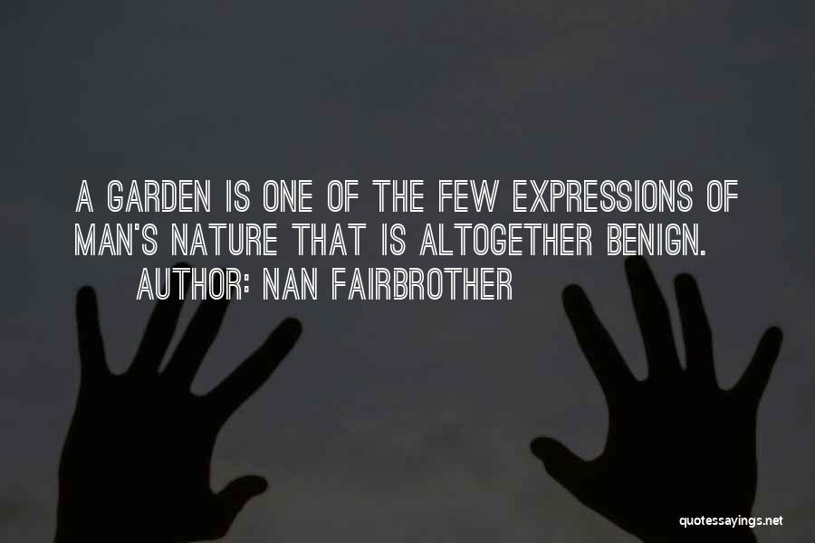 Nan Fairbrother Quotes: A Garden Is One Of The Few Expressions Of Man's Nature That Is Altogether Benign.