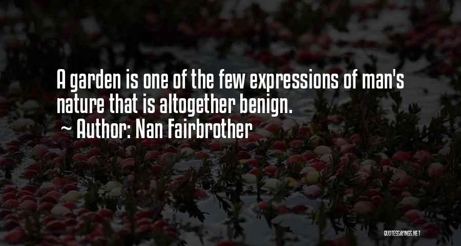 Nan Fairbrother Quotes: A Garden Is One Of The Few Expressions Of Man's Nature That Is Altogether Benign.