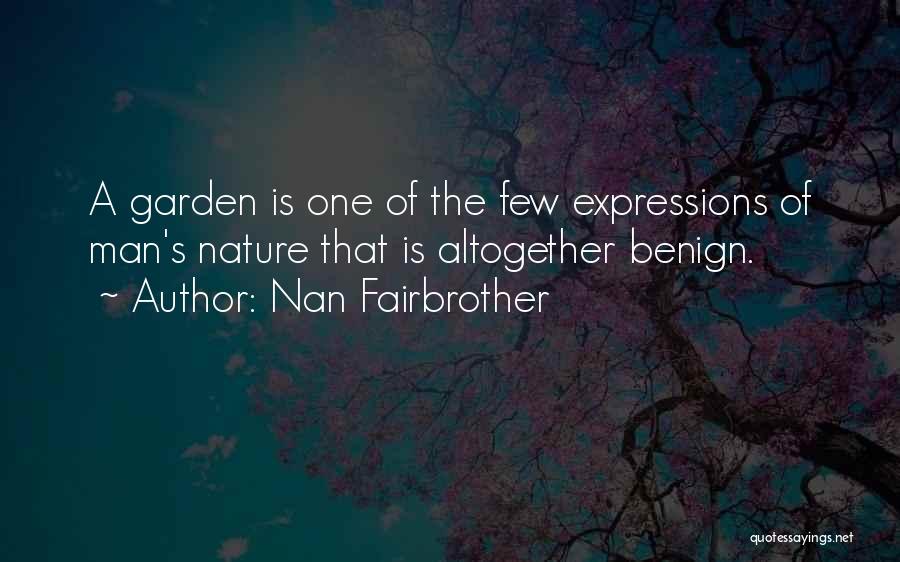 Nan Fairbrother Quotes: A Garden Is One Of The Few Expressions Of Man's Nature That Is Altogether Benign.