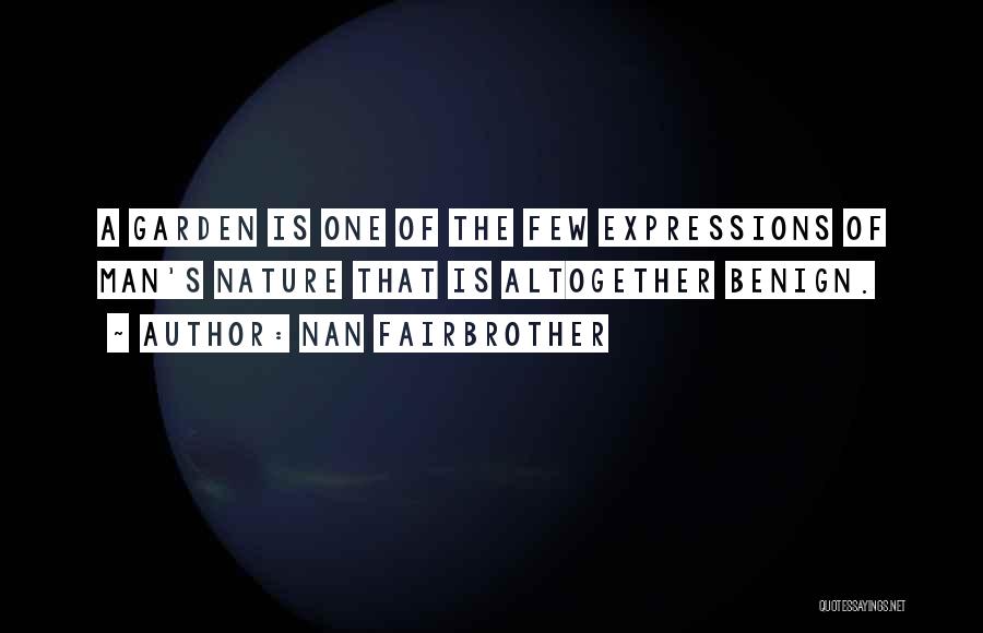 Nan Fairbrother Quotes: A Garden Is One Of The Few Expressions Of Man's Nature That Is Altogether Benign.